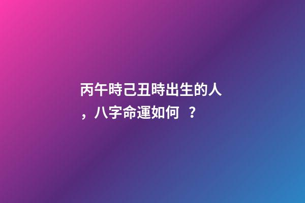 丙午時己丑時出生的人，八字命運如何？